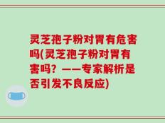 灵芝孢子粉对胃有危害吗(灵芝孢子粉对胃有害吗？——专家解析是否引发不良反应)