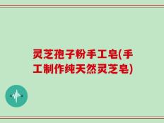 灵芝孢子粉手工皂(手工制作纯天然灵芝皂)