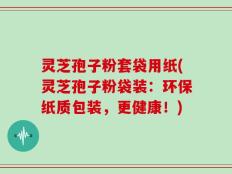 灵芝孢子粉套袋用纸(灵芝孢子粉袋装：环保纸质包装，更健康！)