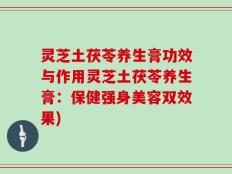 灵芝土茯苓养生膏功效与作用灵芝土茯苓养生膏：保健强身美容双效果)