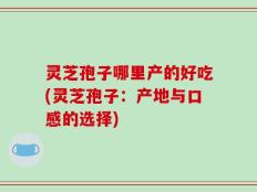 灵芝孢子哪里产的好吃(灵芝孢子：产地与口感的选择)