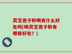 灵芝孢子粉喝有什么好处吗(喝灵芝孢子粉有哪些好处？)