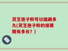 灵芝孢子粉可以储藏多久(灵芝孢子粉的保质期有多长？)
