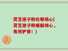 灵芝孢子粉吃够烧心(灵芝孢子粉缓解烧心，有效护胃！)