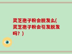 灵芝孢子粉会脱发么(灵芝孢子粉会引发脱发吗？)