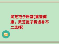 灵芝孢子粉堂(重塑健康，灵芝孢子粉进补不二选择)