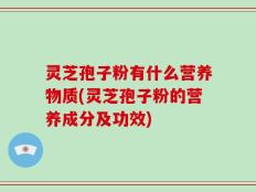 灵芝孢子粉有什么营养物质(灵芝孢子粉的营养成分及功效)