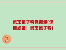 灵芝孢子粉保健量(保健必备：灵芝孢子粉)