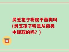 灵芝孢子粉属于菌类吗(灵芝孢子粉是从菌类中提取的吗？)