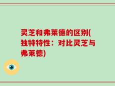 灵芝和弗莱德的区别(独特特性：对比灵芝与弗莱德)