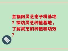 金福阳灵芝孢子粉基地？探访灵芝种植基地，了解灵芝的种植和功效？