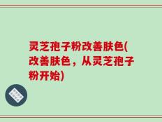 灵芝孢子粉改善肤色(改善肤色，从灵芝孢子粉开始)