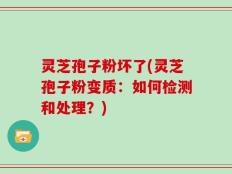灵芝孢子粉坏了(灵芝孢子粉变质：如何检测和处理？)