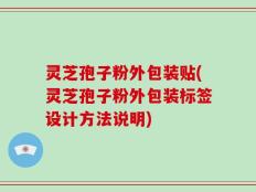 灵芝孢子粉外包装贴(灵芝孢子粉外包装标签设计方法说明)