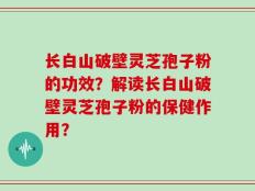 长白山破壁灵芝孢子粉的功效？解读长白山破壁灵芝孢子粉的保健作用？