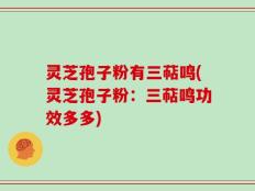 灵芝孢子粉有三萜鸣(灵芝孢子粉：三萜鸣功效多多)