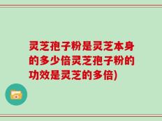 灵芝孢子粉是灵芝本身的多少倍灵芝孢子粉的功效是灵芝的多倍)