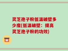 灵芝孢子粉低温破壁多少度(低温破壁：提高灵芝孢子粉的功效)