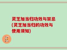 灵芝加当归功效与禁忌(灵芝加当归的功效与使用须知)