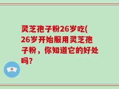 灵芝孢子粉26岁吃(26岁开始服用灵芝孢子粉，你知道它的好处吗？
