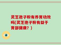 灵芝孢子粉有养胃功效吗(灵芝孢子粉有益于胃部健康？)