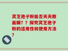 灵芝孢子粉能否天天敷面膜？？探究灵芝孢子粉的适用性和使用方法？