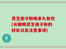 灵芝孢子粉喝多久有效(长期喝灵芝孢子粉的好处以及注意事项)