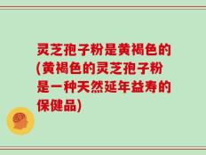 灵芝孢子粉是黄褐色的(黄褐色的灵芝孢子粉是一种天然延年益寿的保健品)