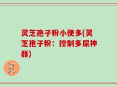 灵芝孢子粉小便多(灵芝孢子粉：控制多尿神器)