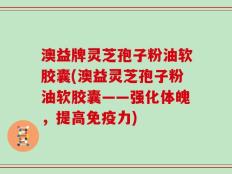 澳益牌灵芝孢子粉油软胶囊(澳益灵芝孢子粉油软胶囊——强化体魄，提高免疫力)