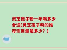 灵芝孢子粉一年喝多少合适(灵芝孢子粉的推荐饮用量是多少？)