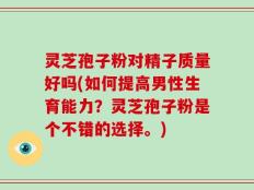 灵芝孢子粉对精子质量好吗(如何提高男性生育能力？灵芝孢子粉是个不错的选择。)