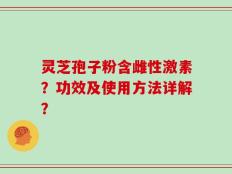 灵芝孢子粉含雌性激素？功效及使用方法详解？