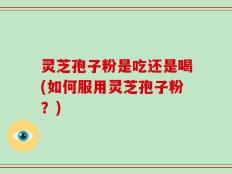 灵芝孢子粉是吃还是喝(如何服用灵芝孢子粉？)