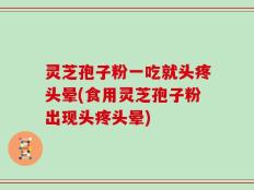 灵芝孢子粉一吃就头疼头晕(食用灵芝孢子粉出现头疼头晕)
