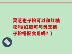 灵芝孢子粉可以和红糖吃吗(红糖可与灵芝孢子粉搭配食用吗？)