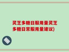 灵芝多糖日服用量灵芝多糖日常服用量建议)