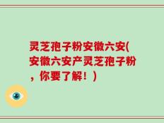 灵芝孢子粉安徽六安(安徽六安产灵芝孢子粉，你要了解！)