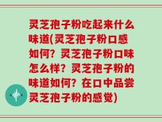 灵芝孢子粉吃起来什么味道(灵芝孢子粉口感如何？灵芝孢子粉口味怎么样？灵芝孢子粉的味道如何？在口中品尝灵芝孢子粉的感觉)