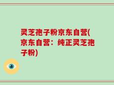 灵芝孢子粉京东自营(京东自营：纯正灵芝孢子粉)