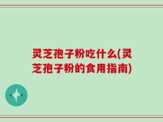 灵芝孢子粉吃什么(灵芝孢子粉的食用指南)