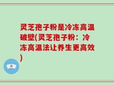 灵芝孢子粉是冷冻高温破壁(灵芝孢子粉：冷冻高温法让养生更高效)