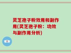 灵芝孢子粉效用和副作用(灵芝孢子粉：功效与副作用分析)