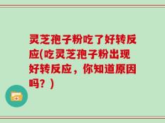灵芝孢子粉吃了好转反应(吃灵芝孢子粉出现好转反应，你知道原因吗？)
