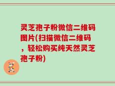 灵芝孢子粉微信二维码图片(扫描微信二维码，轻松购买纯天然灵芝孢子粉)