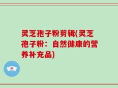 灵芝孢子粉剪辑(灵芝孢子粉：自然健康的营养补充品)