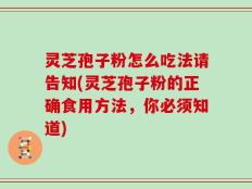 灵芝孢子粉怎么吃法请告知(灵芝孢子粉的正确食用方法，你必须知道)