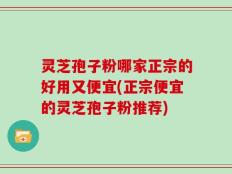 灵芝孢子粉哪家正宗的好用又便宜(正宗便宜的灵芝孢子粉推荐)