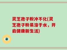 灵芝孢子粉冲不化(灵芝孢子粉易溶于水，开启健康新生活)