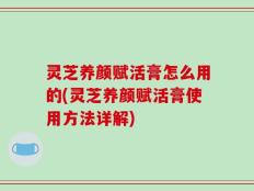 灵芝养颜赋活膏怎么用的(灵芝养颜赋活膏使用方法详解)